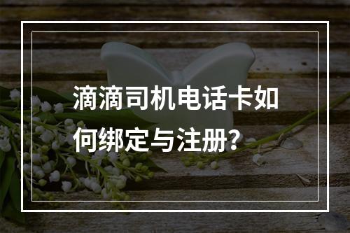 滴滴司机电话卡如何绑定与注册？