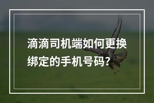 滴滴司机端如何更换绑定的手机号码？
