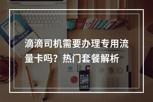 滴滴司机需要办理专用流量卡吗？热门套餐解析