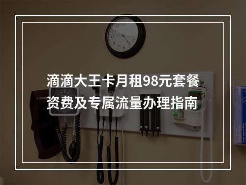 滴滴大王卡月租98元套餐资费及专属流量办理指南