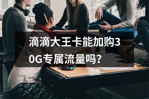 滴滴大王卡能加购30G专属流量吗？