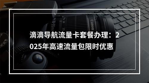 滴滴导航流量卡套餐办理：2025年高速流量包限时优惠