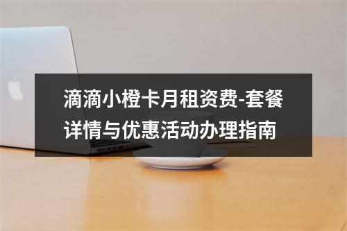 滴滴小橙卡月租资费-套餐详情与优惠活动办理指南