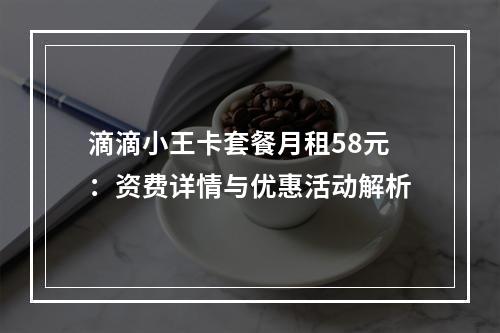 滴滴小王卡套餐月租58元：资费详情与优惠活动解析