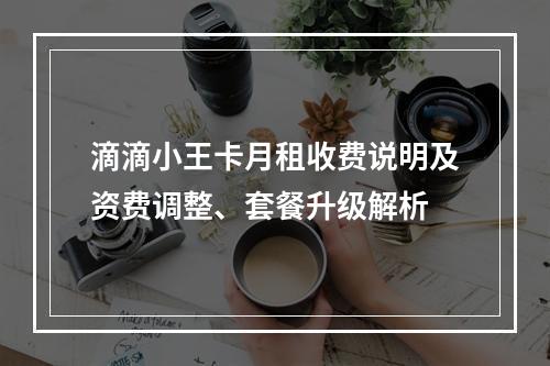 滴滴小王卡月租收费说明及资费调整、套餐升级解析