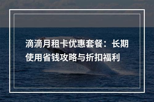滴滴月租卡优惠套餐：长期使用省钱攻略与折扣福利