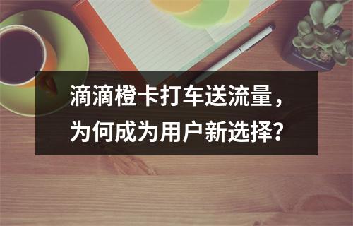 滴滴橙卡打车送流量，为何成为用户新选择？