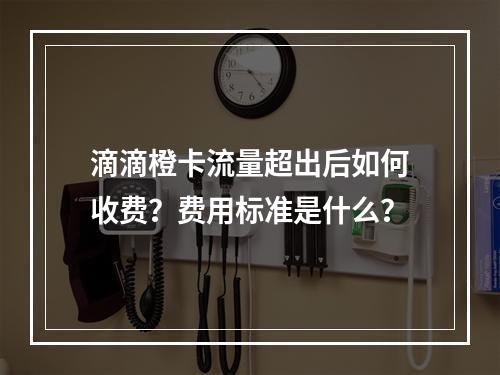 滴滴橙卡流量超出后如何收费？费用标准是什么？