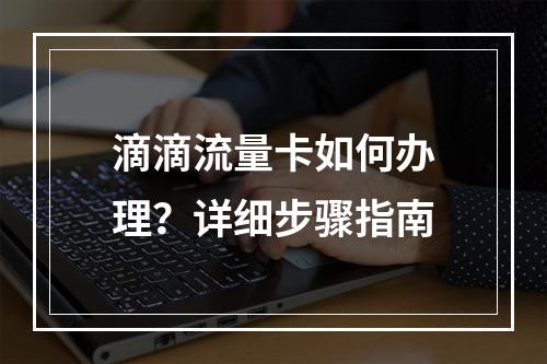 滴滴流量卡如何办理？详细步骤指南