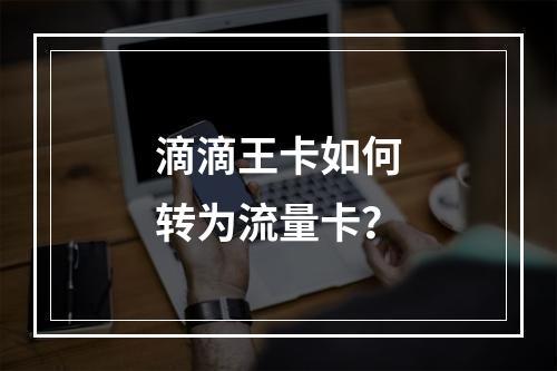 滴滴王卡如何转为流量卡？