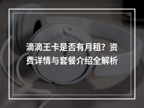 滴滴王卡是否有月租？资费详情与套餐介绍全解析