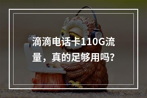 滴滴电话卡110G流量，真的足够用吗？