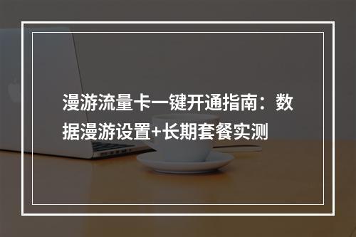 漫游流量卡一键开通指南：数据漫游设置+长期套餐实测