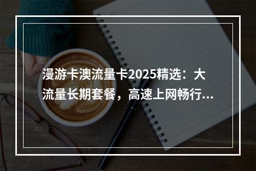 漫游卡澳流量卡2025精选：大流量长期套餐，高速上网畅行无忧