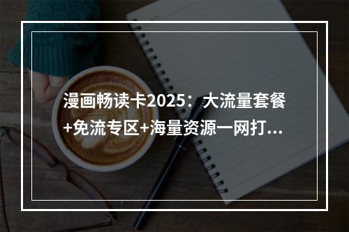 漫画畅读卡2025：大流量套餐+免流专区+海量资源一网打尽