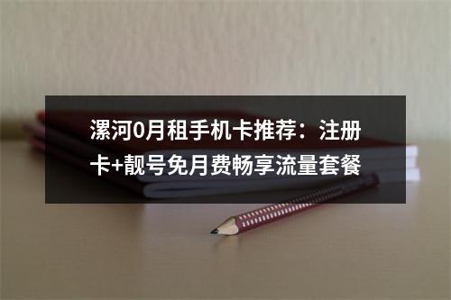 漯河0月租手机卡推荐：注册卡+靓号免月费畅享流量套餐