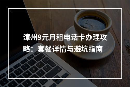 漳州9元月租电话卡办理攻略：套餐详情与避坑指南