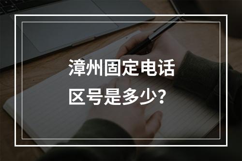 漳州固定电话区号是多少？