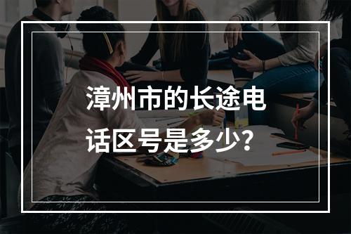 漳州市的长途电话区号是多少？