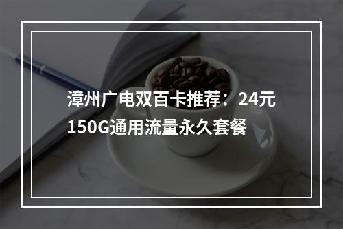 漳州广电双百卡推荐：24元150G通用流量永久套餐