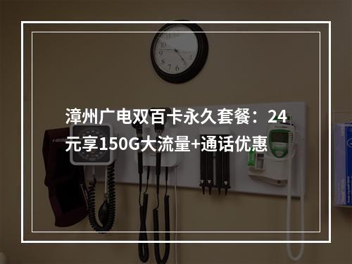 漳州广电双百卡永久套餐：24元享150G大流量+通话优惠
