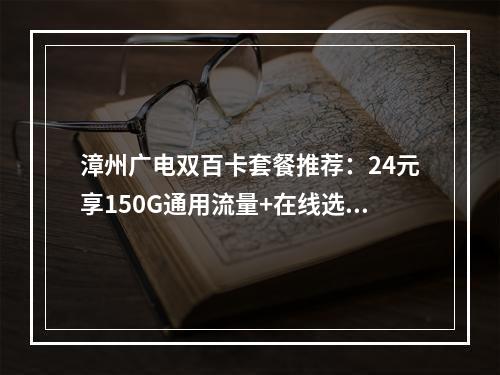 漳州广电双百卡套餐推荐：24元享150G通用流量+在线选号