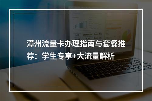 漳州流量卡办理指南与套餐推荐：学生专享+大流量解析
