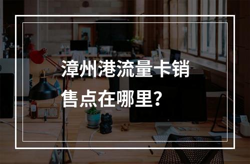 漳州港流量卡销售点在哪里？