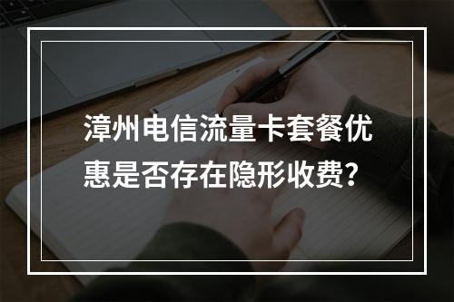 漳州电信流量卡套餐优惠是否存在隐形收费？