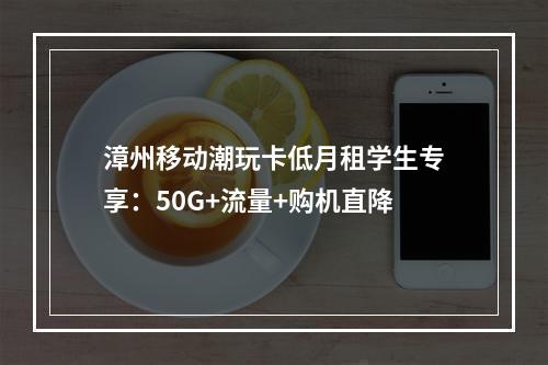 漳州移动潮玩卡低月租学生专享：50G+流量+购机直降