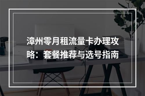 漳州零月租流量卡办理攻略：套餐推荐与选号指南