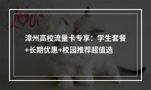 漳州高校流量卡专享：学生套餐+长期优惠+校园推荐超值选
