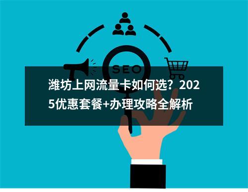 潍坊上网流量卡如何选？2025优惠套餐+办理攻略全解析