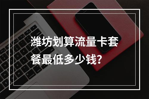 潍坊划算流量卡套餐最低多少钱？