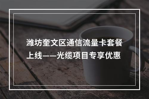 潍坊奎文区通信流量卡套餐上线——光缆项目专享优惠