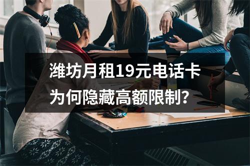 潍坊月租19元电话卡为何隐藏高额限制？