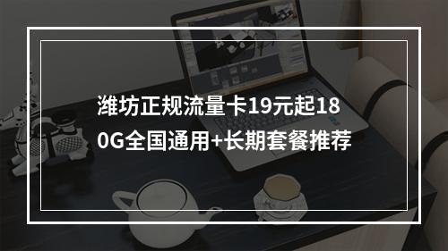 潍坊正规流量卡19元起180G全国通用+长期套餐推荐