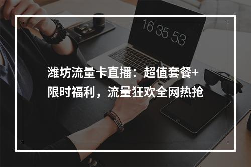 潍坊流量卡直播：超值套餐+限时福利，流量狂欢全网热抢