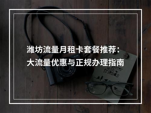 潍坊流量月租卡套餐推荐：大流量优惠与正规办理指南