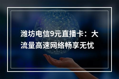 潍坊电信9元直播卡：大流量高速网络畅享无忧