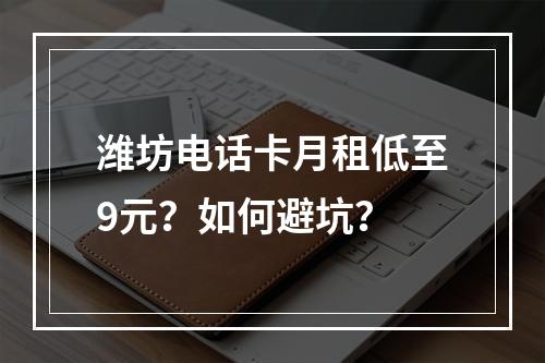 潍坊电话卡月租低至9元？如何避坑？