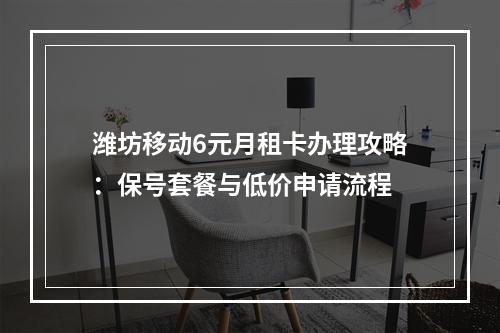 潍坊移动6元月租卡办理攻略：保号套餐与低价申请流程