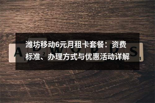 潍坊移动6元月租卡套餐：资费标准、办理方式与优惠活动详解