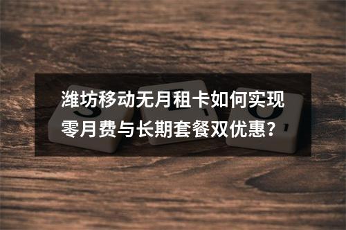 潍坊移动无月租卡如何实现零月费与长期套餐双优惠？