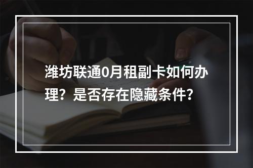 潍坊联通0月租副卡如何办理？是否存在隐藏条件？