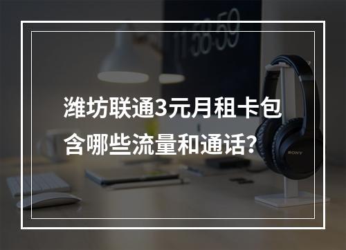 潍坊联通3元月租卡包含哪些流量和通话？