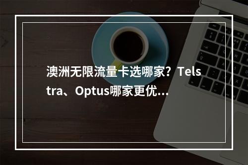 澳洲无限流量卡选哪家？Telstra、Optus哪家更优？