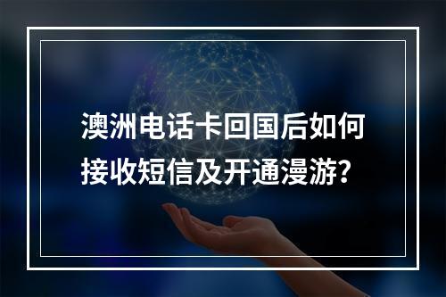 澳洲电话卡回国后如何接收短信及开通漫游？
