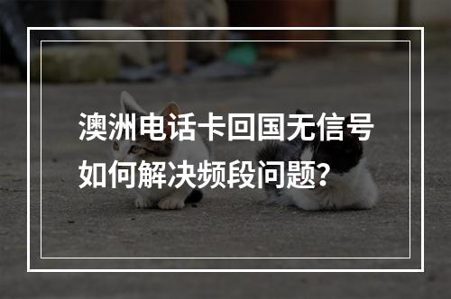 澳洲电话卡回国无信号如何解决频段问题？