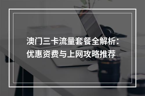澳门三卡流量套餐全解析：优惠资费与上网攻略推荐